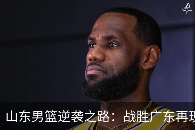 山东男篮逆袭之路：战胜广东再现精彩逆转